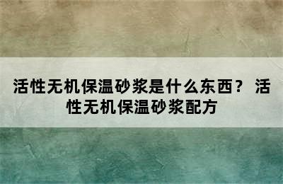 活性无机保温砂浆是什么东西？ 活性无机保温砂浆配方